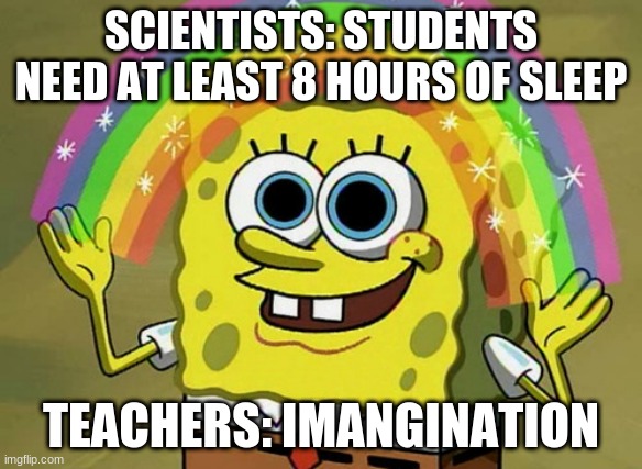Imagination Spongebob Meme | SCIENTISTS: STUDENTS NEED AT LEAST 8 HOURS OF SLEEP; TEACHERS: IMANGINATION | image tagged in memes,imagination spongebob | made w/ Imgflip meme maker