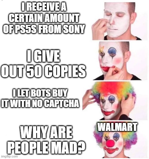 WHY WALMART | I RECEIVE A CERTAIN AMOUNT OF PS5S FROM SONY; I GIVE OUT 50 COPIES; I LET BOTS BUY IT WITH NO CAPTCHA; WHY ARE PEOPLE MAD? WALMART | image tagged in clown makeup | made w/ Imgflip meme maker