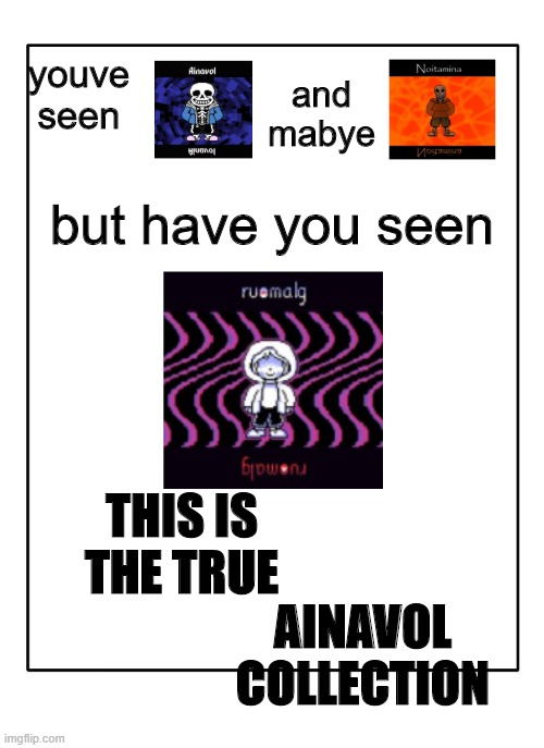 Blank Template | and mabye; youve seen; but have you seen; THIS IS THE TRUE; AINAVOL COLLECTION | image tagged in blank template | made w/ Imgflip meme maker