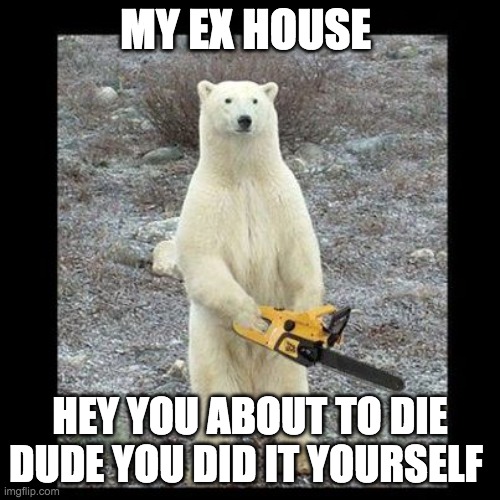 Chainsaw Bear Meme | MY EX HOUSE; HEY YOU ABOUT TO DIE DUDE YOU DID IT YOURSELF | image tagged in memes,chainsaw bear | made w/ Imgflip meme maker