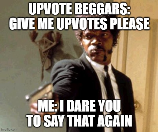 I am running out of names for memes lol | UPVOTE BEGGARS: GIVE ME UPVOTES PLEASE; ME: I DARE YOU TO SAY THAT AGAIN | image tagged in memes,say that again i dare you | made w/ Imgflip meme maker