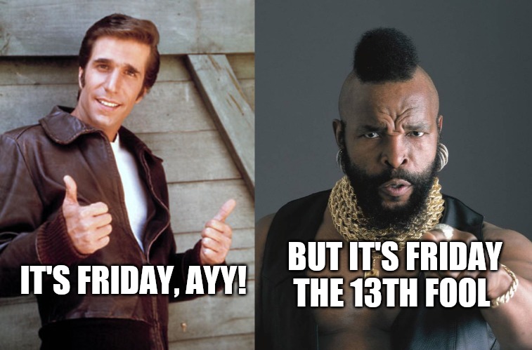 BUT IT'S FRIDAY THE 13TH FOOL; IT'S FRIDAY, AYY! | image tagged in the fonz birthday,mr t | made w/ Imgflip meme maker