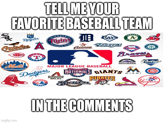 Blank White Template | TELL ME YOUR FAVORITE BASEBALL TEAM; IN THE COMMENTS | image tagged in blank white template | made w/ Imgflip meme maker