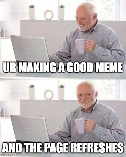 Hide the Pain Harold Meme | UR MAKING A GOOD MEME; AND THE PAGE REFRESHES | image tagged in memes,hide the pain harold | made w/ Imgflip meme maker