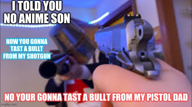 NO ANIME |  I TOLD YOU NO ANIME SON; NOW YOU GONNA TAST A BULLT FROM MY SHOTGUN; NO YOUR GONNA TAST A BULLT FROM MY PISTOL DAD | image tagged in no anime | made w/ Imgflip meme maker