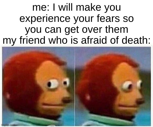 Monkey Puppet Meme | me: I will make you experience your fears so you can get over them
my friend who is afraid of death: | image tagged in memes,monkey puppet | made w/ Imgflip meme maker
