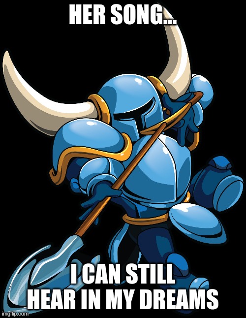 Shovel Knight | HER SONG... I CAN STILL HEAR IN MY DREAMS | image tagged in shovel knight | made w/ Imgflip meme maker