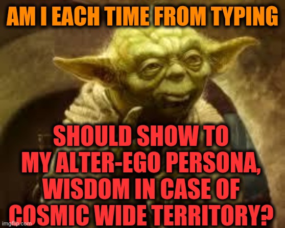 yoda | AM I EACH TIME FROM TYPING SHOULD SHOW TO MY ALTER-EGO PERSONA, WISDOM IN CASE OF COSMIC WIDE TERRITORY? | image tagged in yoda | made w/ Imgflip meme maker