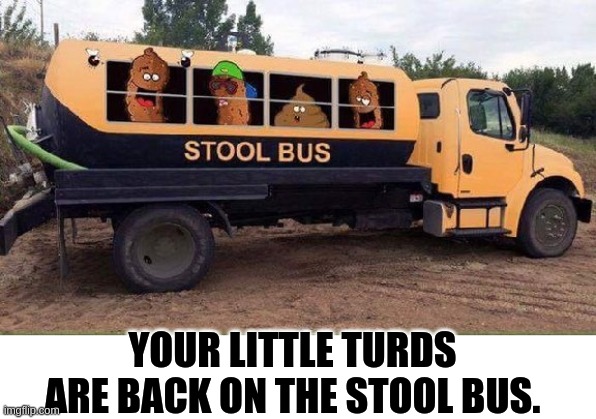 School Bus Kinda | YOUR LITTLE TURDS ARE BACK ON THE STOOL BUS. | image tagged in turds,school,kids,stinky | made w/ Imgflip meme maker