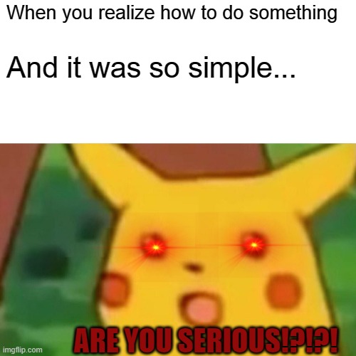 Surprised Pikachu Meme | When you realize how to do something; And it was so simple... ARE YOU SERIOUS!?!?! | image tagged in memes,surprised pikachu | made w/ Imgflip meme maker