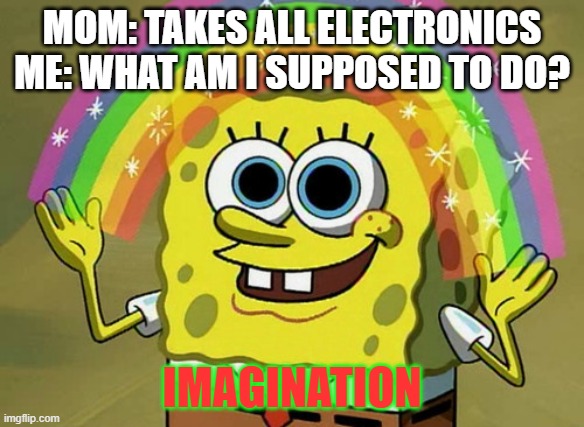 XD | MOM: TAKES ALL ELECTRONICS
ME: WHAT AM I SUPPOSED TO DO? IMAGINATION | image tagged in memes,imagination spongebob | made w/ Imgflip meme maker