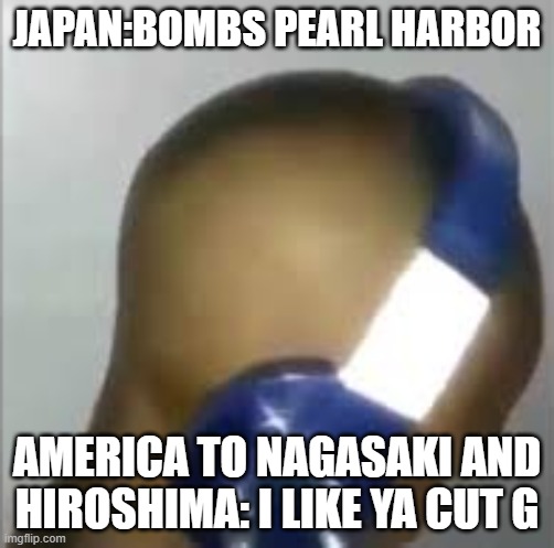 WWII quick Explain | JAPAN:BOMBS PEARL HARBOR; AMERICA TO NAGASAKI AND HIROSHIMA: I LIKE YA CUT G | image tagged in i like ya cut g | made w/ Imgflip meme maker