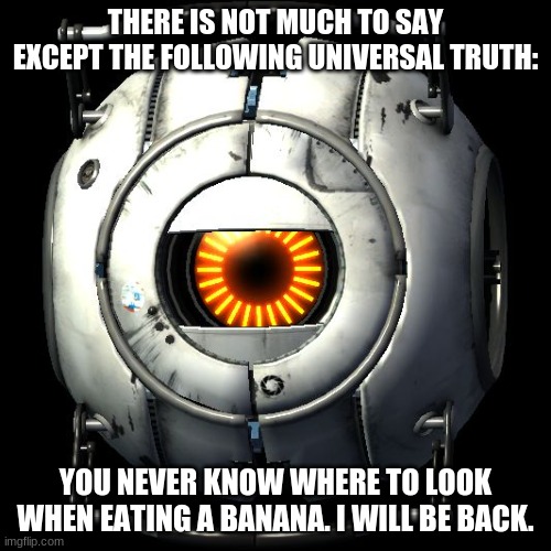 universsal truth | THERE IS NOT MUCH TO SAY EXCEPT THE FOLLOWING UNIVERSAL TRUTH:; YOU NEVER KNOW WHERE TO LOOK WHEN EATING A BANANA. I WILL BE BACK. | image tagged in portal 2 logic | made w/ Imgflip meme maker