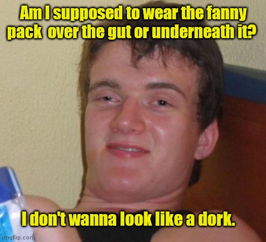 No matter how you wear it, it looks stupid. | Am I supposed to wear the fanny pack  over the gut or underneath it? I don't wanna look like a dork. | image tagged in memes,10 guy,fashion,kindoffunny | made w/ Imgflip meme maker