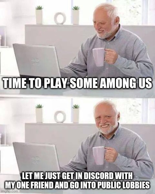 Hide the Pain Harold | TIME TO PLAY SOME AMONG US; LET ME JUST GET IN DISCORD WITH MY ONE FRIEND AND GO INTO PUBLIC LOBBIES | image tagged in memes,hide the pain harold | made w/ Imgflip meme maker
