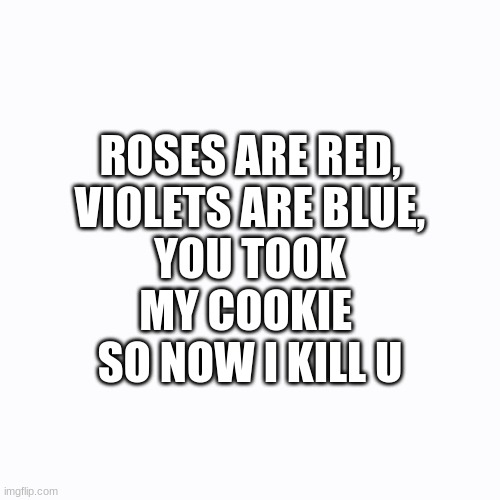 ROSES ARE RED, VIOLETS ARE BLUE, YOU TOOK MY COOKIE 
SO NOW I KILL U | image tagged in roses are red violets are are blue | made w/ Imgflip meme maker