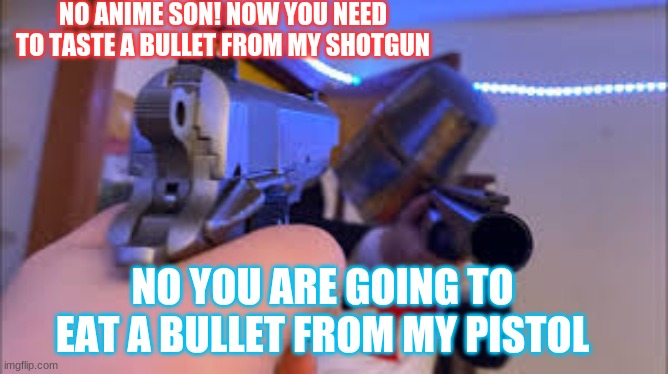 NO ANIME 2.0 | NO ANIME SON! NOW YOU NEED TO TASTE A BULLET FROM MY SHOTGUN; NO YOU ARE GOING TO EAT A BULLET FROM MY PISTOL | image tagged in no anime | made w/ Imgflip meme maker