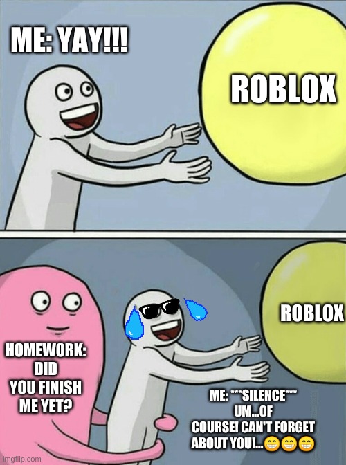 Running Away Balloon Meme | ME: YAY!!! ROBLOX; ROBLOX; HOMEWORK: DID YOU FINISH ME YET? ME: ***SILENCE*** UM...OF COURSE! CAN'T FORGET ABOUT YOU!...😁😁😁 | image tagged in memes,running away balloon | made w/ Imgflip meme maker