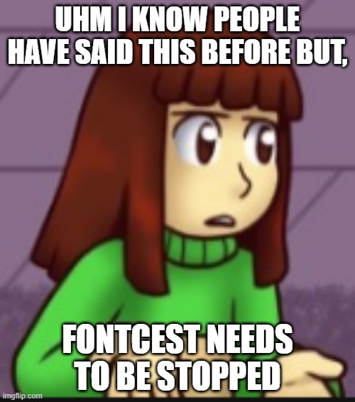 Chara wut | UHM I KNOW PEOPLE HAVE SAID THIS BEFORE BUT, FONTCEST NEEDS TO BE STOPPED | image tagged in chara wut | made w/ Imgflip meme maker