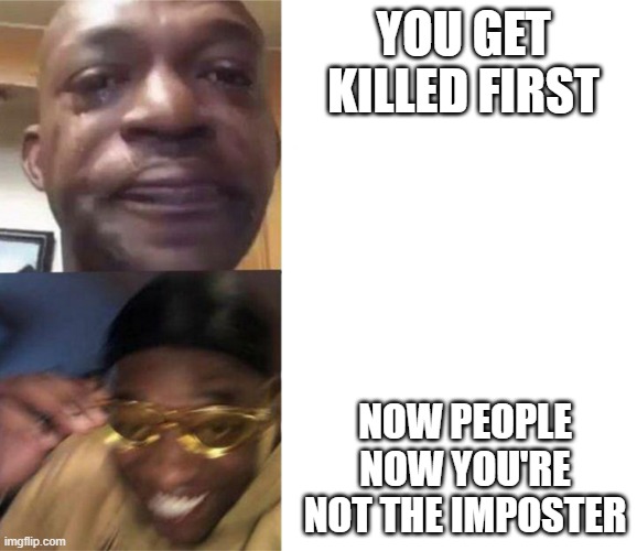 Facts bruh | YOU GET KILLED FIRST; NOW PEOPLE NOW YOU'RE NOT THE IMPOSTER | image tagged in black guy crying and black guy laughing | made w/ Imgflip meme maker