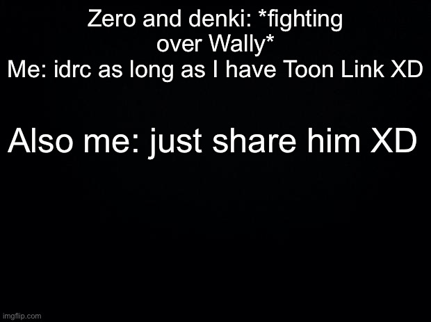 Black background | Zero and denki: *fighting over Wally*
Me: idrc as long as I have Toon Link XD; Also me: just share him XD | image tagged in black background | made w/ Imgflip meme maker