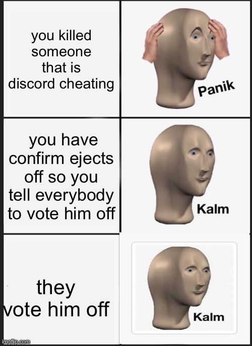 Panik kalm kalm | you killed someone that is discord cheating; you have confirm ejects off so you tell everybody to vote him off; they vote him off | image tagged in memes,panik kalm panik | made w/ Imgflip meme maker