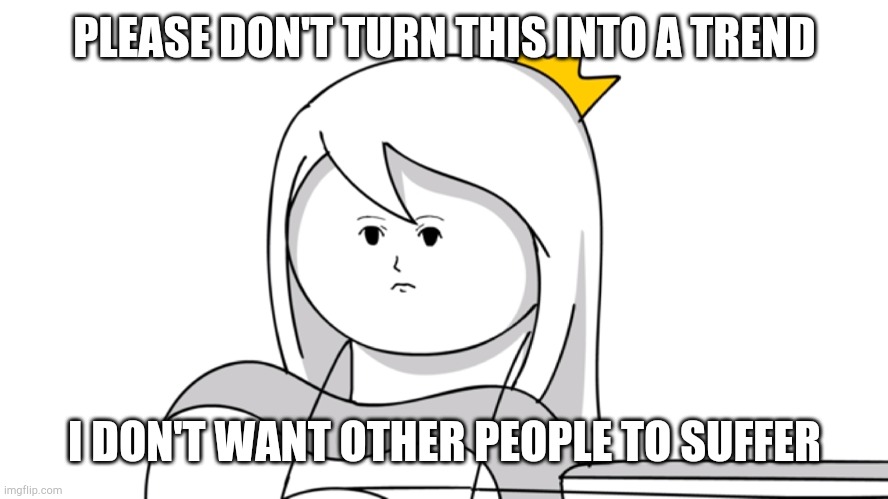 Annoyed tabbes | PLEASE DON'T TURN THIS INTO A TREND; I DON'T WANT OTHER PEOPLE TO SUFFER | image tagged in annoyed tabbes | made w/ Imgflip meme maker