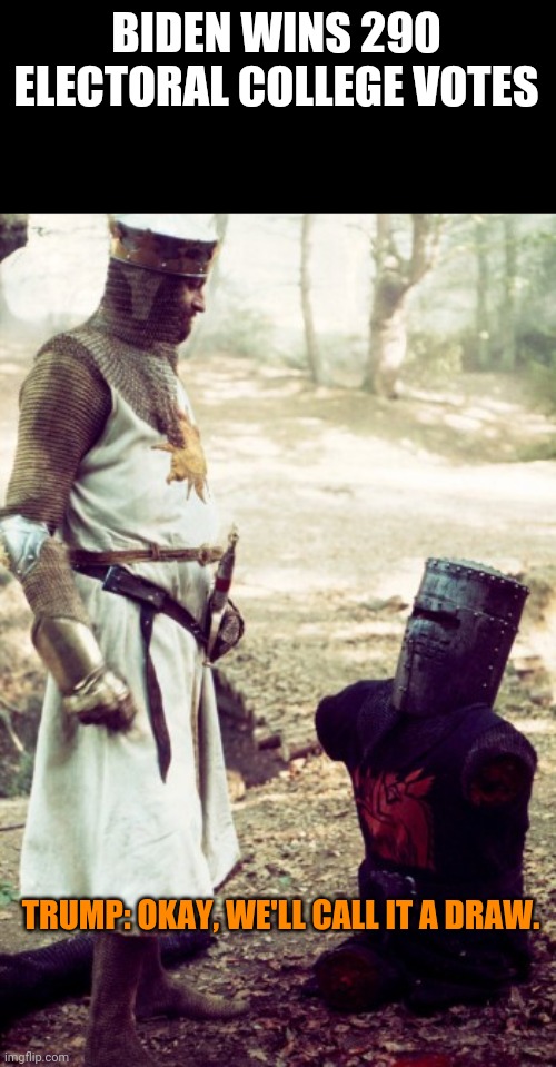 black knight | BIDEN WINS 290 ELECTORAL COLLEGE VOTES; TRUMP: OKAY, WE'LL CALL IT A DRAW. | image tagged in black knight | made w/ Imgflip meme maker