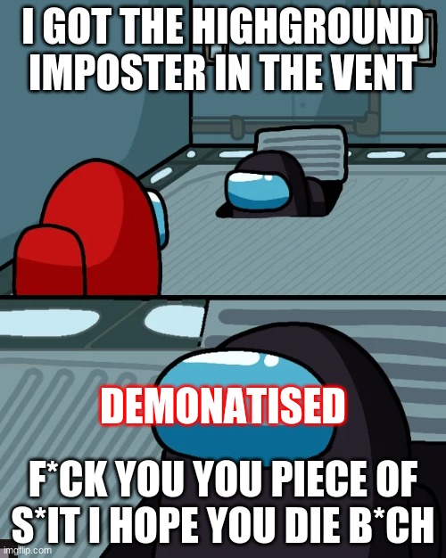 impostor of the vent | I GOT THE HIGHGROUND IMPOSTER IN THE VENT; DEMONATISED; F*CK YOU YOU PIECE OF S*IT I HOPE YOU DIE B*CH | image tagged in impostor of the vent | made w/ Imgflip meme maker