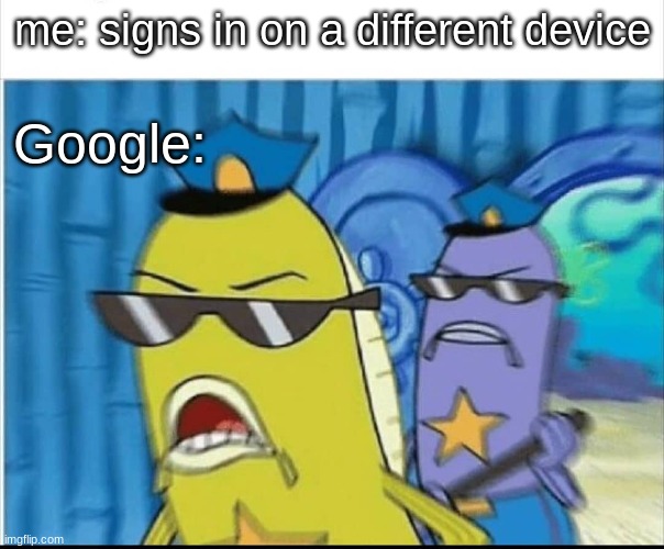 me: signs in on a different device; Google: | image tagged in spongebob police | made w/ Imgflip meme maker