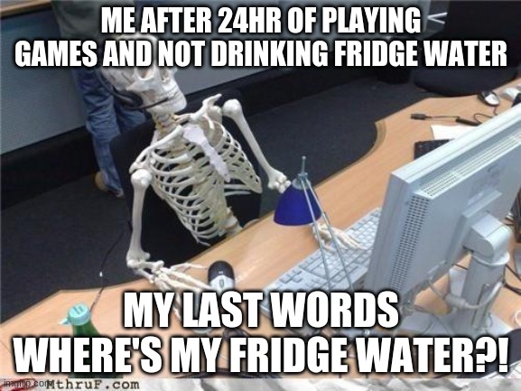 gaming with no fridge water | ME AFTER 24HR OF PLAYING GAMES AND NOT DRINKING FRIDGE WATER; MY LAST WORDS WHERE'S MY FRIDGE WATER?! | image tagged in waiting skeleton | made w/ Imgflip meme maker