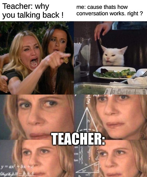 mmmmhm | Teacher: why you talking back ! me: cause thats how conversation works. right ? TEACHER: | image tagged in memes,woman yelling at cat | made w/ Imgflip meme maker