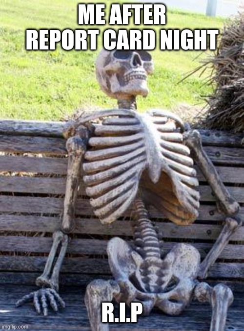 Waiting Skeleton | ME AFTER REPORT CARD NIGHT; R.I.P | image tagged in memes,waiting skeleton | made w/ Imgflip meme maker