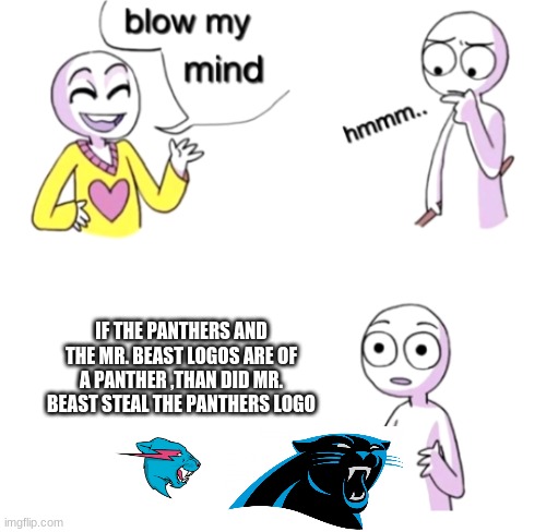 mr. beast how dare you | IF THE PANTHERS AND THE MR. BEAST LOGOS ARE OF A PANTHER ,THAN DID MR. BEAST STEAL THE PANTHERS LOGO | image tagged in blow my mind | made w/ Imgflip meme maker