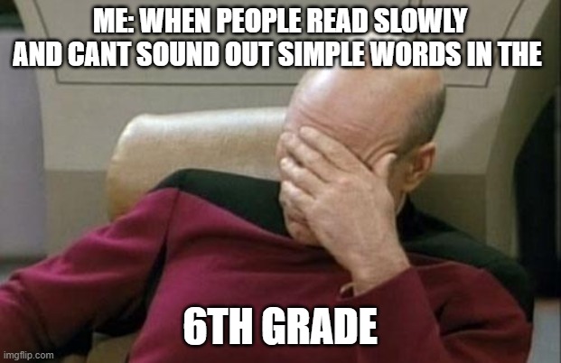 This literally makes me wanna rage | ME: WHEN PEOPLE READ SLOWLY AND CANT SOUND OUT SIMPLE WORDS IN THE; 6TH GRADE | image tagged in memes,captain picard facepalm | made w/ Imgflip meme maker