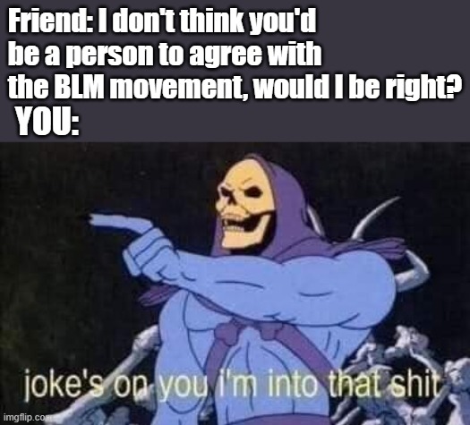 #BlackLivesMatter | Friend: I don't think you'd be a person to agree with the BLM movement, would I be right? YOU: | image tagged in jokes on you i'm into that shit | made w/ Imgflip meme maker