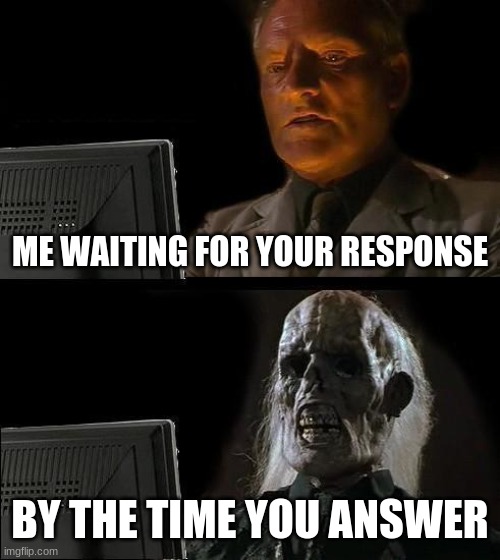 I'll Just Wait Here Meme | ME WAITING FOR YOUR RESPONSE; BY THE TIME YOU ANSWER | image tagged in memes,i'll just wait here | made w/ Imgflip meme maker