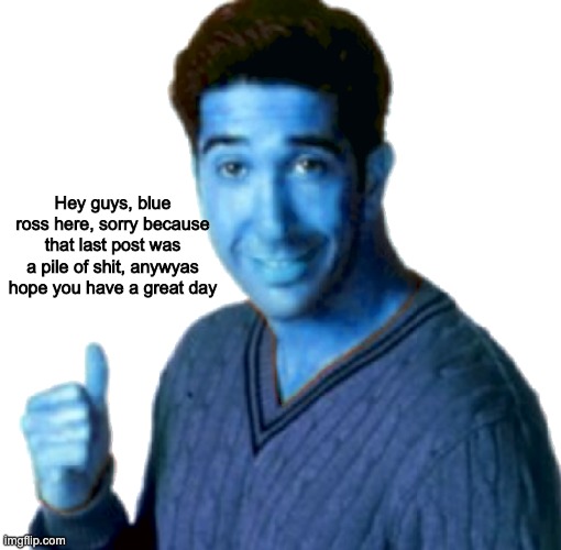 Hey guys, blue ross here, sorry because that last post was a pile of shit, anywyas hope you have a great day | made w/ Imgflip meme maker