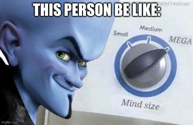 Mind Size: Mega | THIS PERSON BE LIKE: | image tagged in mind size mega | made w/ Imgflip meme maker