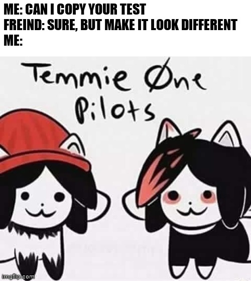 Temmie One Piolets | ME: CAN I COPY YOUR TEST
FREIND: SURE, BUT MAKE IT LOOK DIFFERENT
ME: | image tagged in undertale temmie band | made w/ Imgflip meme maker