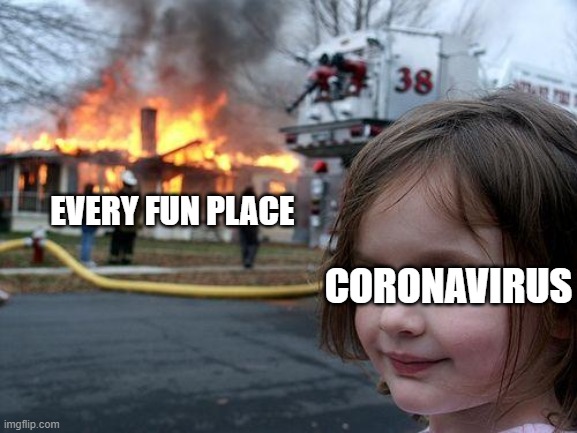 Sad | EVERY FUN PLACE; CORONAVIRUS | image tagged in memes,disaster girl | made w/ Imgflip meme maker