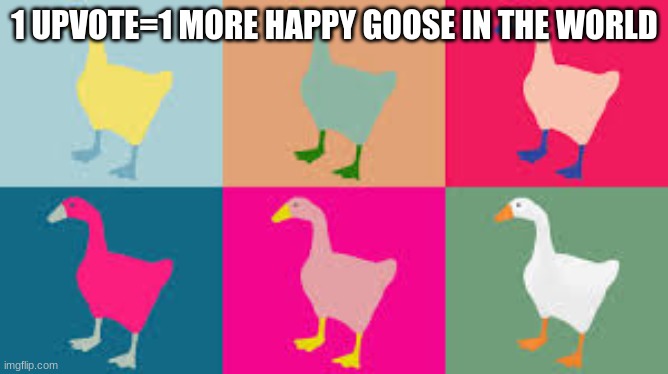 listen i need the upvotes im trying to get more points than my sister lol and think of the geeses | 1 UPVOTE=1 MORE HAPPY GOOSE IN THE WORLD | image tagged in upvotes | made w/ Imgflip meme maker