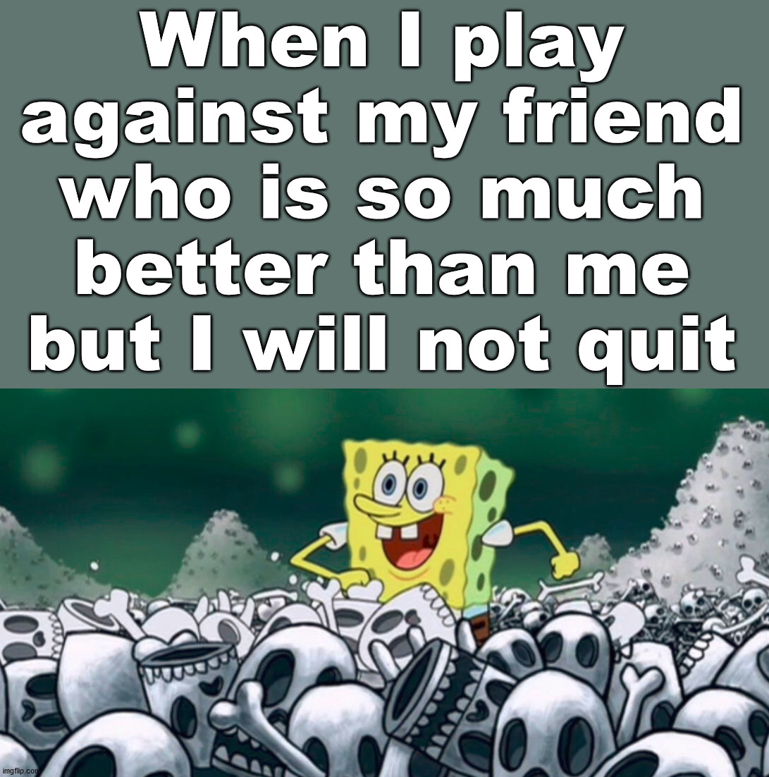 I suck at games and get killed early and often. | When I play against my friend who is so much better than me but I will not quit | image tagged in gaming | made w/ Imgflip meme maker