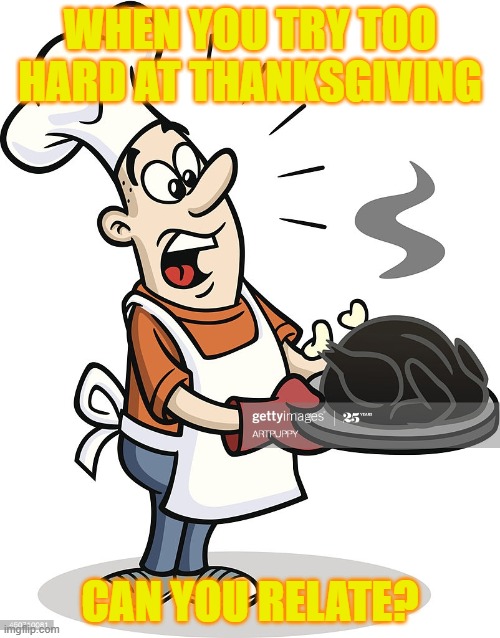 can you relate? | WHEN YOU TRY TOO HARD AT THANKSGIVING; CAN YOU RELATE? | image tagged in turkey,thanksgiving dinner | made w/ Imgflip meme maker
