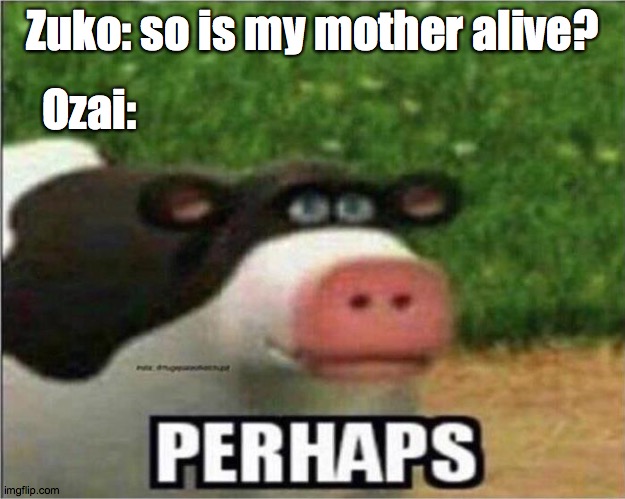 Perhaps Cow | Zuko: so is my mother alive? Ozai: | image tagged in perhaps cow | made w/ Imgflip meme maker