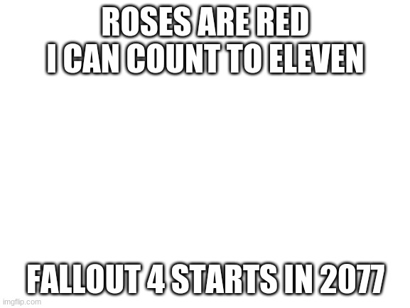 Blank White Template | ROSES ARE RED
I CAN COUNT TO ELEVEN; FALLOUT 4 STARTS IN 2077 | image tagged in blank white template | made w/ Imgflip meme maker