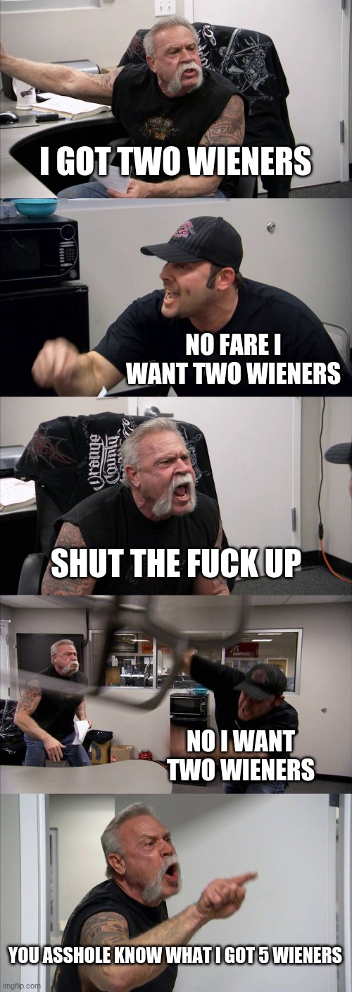 American Chopper Argument Meme | I GOT TWO WIENERS; NO FARE I WANT TWO WIENERS; SHUT THE FUCK UP; NO I WANT TWO WIENERS; YOU ASSHOLE KNOW WHAT I GOT 5 WIENERS | image tagged in memes,american chopper argument | made w/ Imgflip meme maker