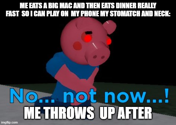 Not Now! George Pig | ME EATS A BIG MAC AND THEN EATS DINNER REALLY FAST  SO I CAN PLAY ON  MY PHONE MY STOMATCH AND NECK:; ME THROWS  UP AFTER | image tagged in not now george pig | made w/ Imgflip meme maker