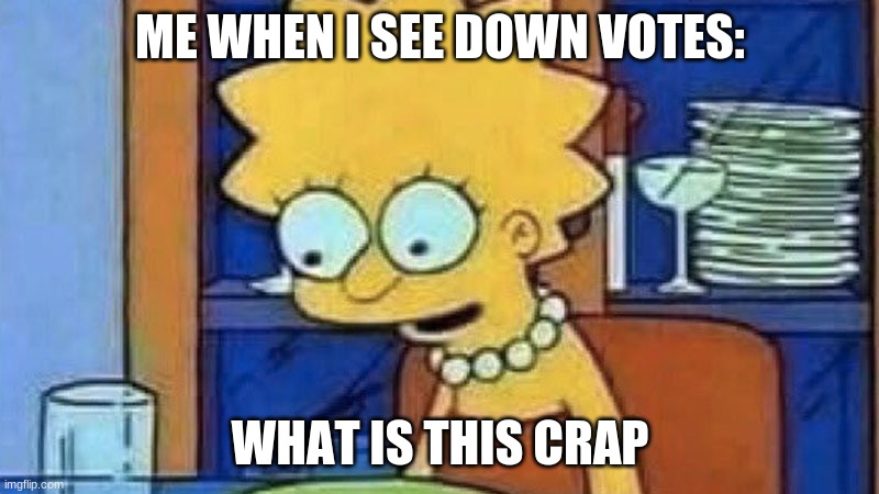 lisa simpson | ME WHEN I SEE DOWN VOTES:; WHAT IS THIS CRAP | image tagged in lisa simpson dinner | made w/ Imgflip meme maker