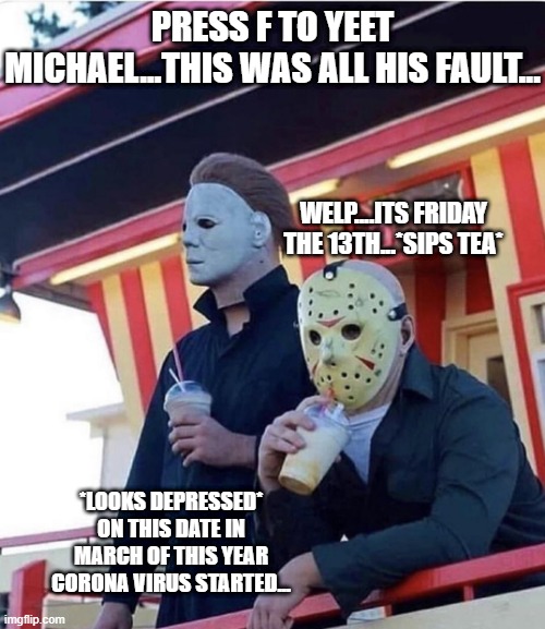 friday the 13th | PRESS F TO YEET MICHAEL...THIS WAS ALL HIS FAULT... WELP....ITS FRIDAY THE 13TH...*SIPS TEA*; *LOOKS DEPRESSED* ON THIS DATE IN MARCH OF THIS YEAR CORONA VIRUS STARTED... | image tagged in michael myers,yeet the child,friday the 13th,coronavirus,evil,among us | made w/ Imgflip meme maker